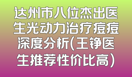 达州市八位杰出医生光动力治疗痘痘深度分析（王铮医生推荐性价比高）