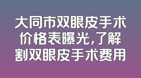 大同市双眼皮手术价格表曝光，了解割双眼皮手术费用