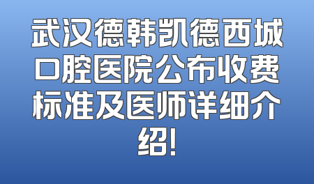 武汉德韩凯德西城口腔医院公布收费标准及医师详细介绍！