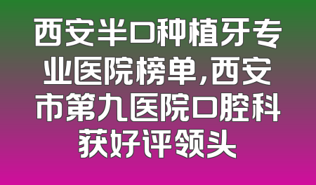 西安半口种植牙专业医院榜单，西安市第九医院口腔科获好评领头