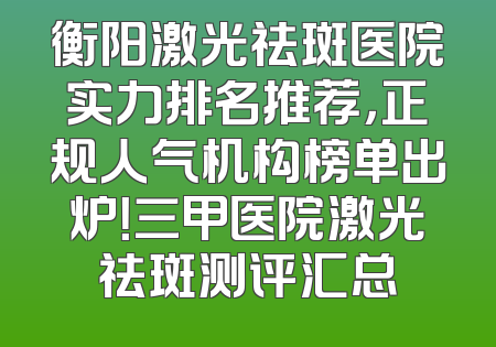 衡阳激光祛斑医院实力排名推荐，正规人气机构榜单出炉！三甲医院激光祛斑测评汇总
