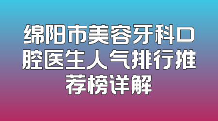 绵阳市美容牙科口腔医生人气排行推荐榜详解