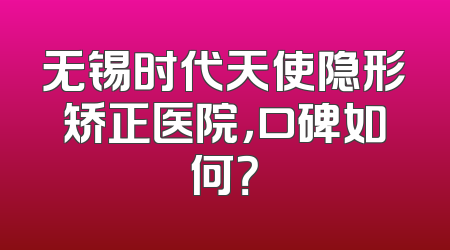 无锡时代天使隐形矫正医院，口碑如何？