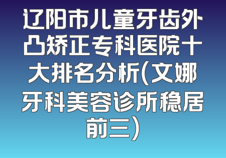 辽阳市儿童牙齿外凸矫正专科医院十大排名分析（文娜牙科美容诊所稳居前三）