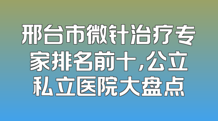 邢台市微针治疗专家排名前十，公立私立医院大盘点
