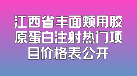 江西省丰面颊用胶原蛋白注射热门项目价格表公开