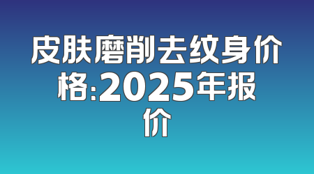 皮肤磨削去纹身价格：2025年报价