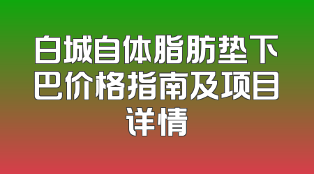 白城自体脂肪垫下巴价格指南及项目详情