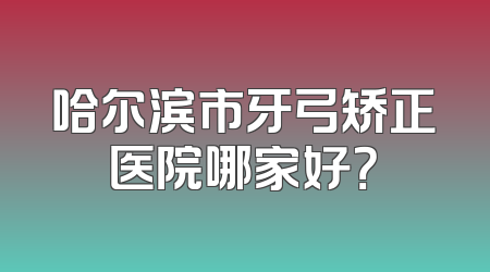 哈尔滨市牙弓矫正医院哪家好？