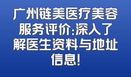 广州链美医疗美容服务评价：深入了解医生资料与地址信息！