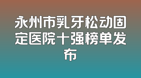 永州市乳牙松动固定医院十强榜单发布
