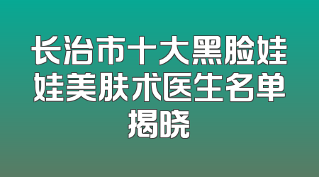长治市十大黑脸娃娃美肤术医生名单揭晓