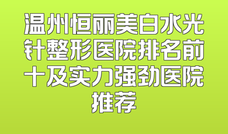 温州恒丽美白水光针整形医院排名前十及实力强劲医院推荐