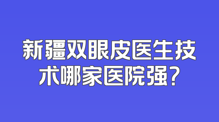 新疆双眼皮医生技术哪家医院强？