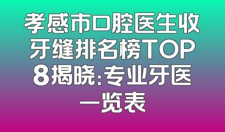 孝感市口腔医生收牙缝排名榜TOP8揭晓：专业牙医一览表