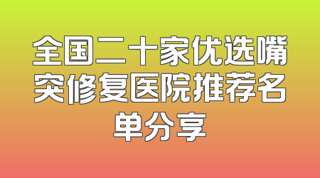 全国二十家优选嘴突修复医院推荐名单分享
