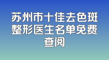 苏州市十佳去色斑整形医生名单免费查阅