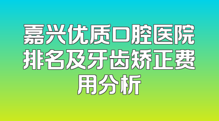 嘉兴优质口腔医院排名及牙齿矫正费用分析