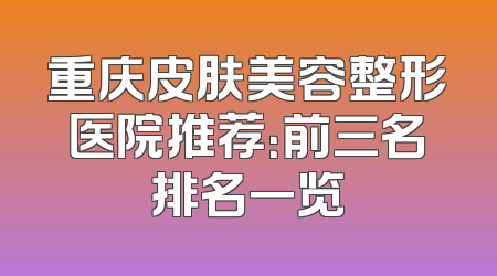 重庆皮肤美容整形医院推荐：前三名排名一览