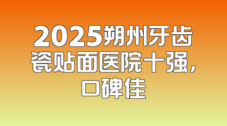 2025朔州牙齿瓷贴面医院十强，口碑佳
