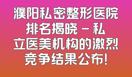 濮阳私密整形医院排名揭晓 - 私立医美机构的激烈竞争结果公布！