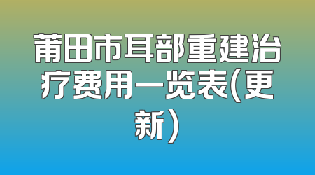 莆田市耳部重建治疗费用一览表（更新）