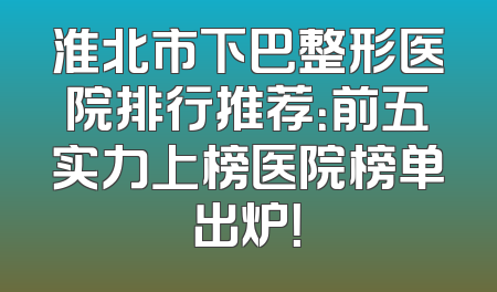 淮北市下巴整形医院排行推荐：前五实力上榜医院榜单出炉！