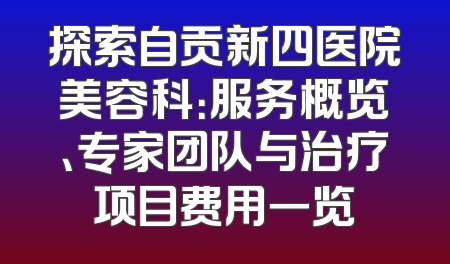 探索自贡新四医院美容科：服务概览、专家团队与治疗项目费用一览