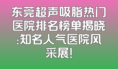东莞超声吸脂热门医院排名榜单揭晓：知名人气医院风采展！