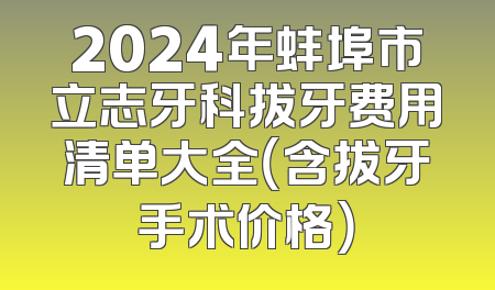 2024年蚌埠市立志牙科拔牙费用清单大全（含拔牙手术价格）