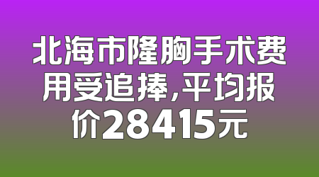北海市隆胸手术费用受追捧，平均报价28415元