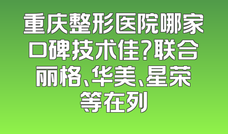 重庆整形医院哪家口碑技术佳？联合丽格、华美、星荣等在列