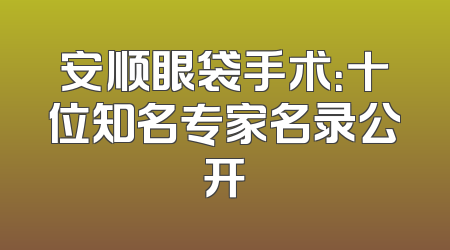 安顺眼袋手术：十位知名专家名录公开