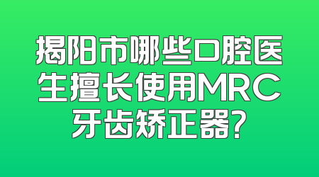 揭阳市哪些口腔医生擅长使用MRC牙齿矫正器？