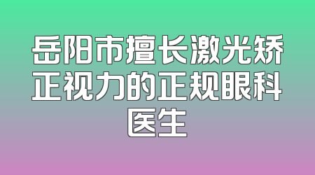 岳阳市擅长激光矫正视力的正规眼科医生