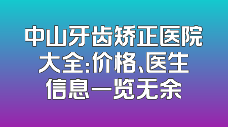 中山牙齿矫正医院大全：价格、医生信息一览无余