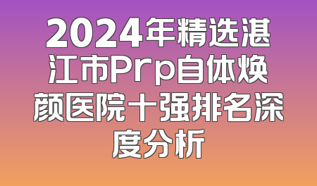 2024年精选湛江市Prp自体焕颜医院十强排名深度分析