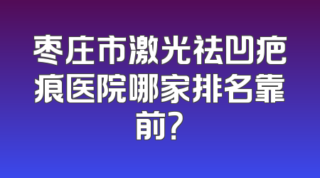 枣庄市激光祛凹疤痕医院哪家排名靠前？
