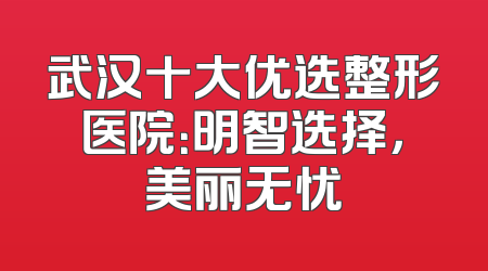 武汉十大优选整形医院：明智选择，美丽无忧