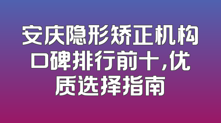 安庆隐形矫正机构口碑排行前十，优质选择指南
