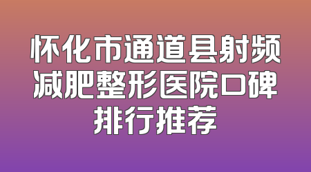 怀化市通道县射频减肥整形医院口碑排行推荐