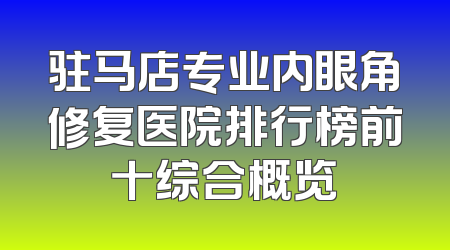 驻马店专业内眼角修复医院排行榜前十综合概览