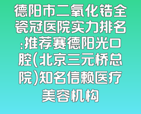 德阳市二氧化锆全瓷冠医院实力排名：推荐赛德阳光口腔(北京三元桥总院)知名信赖医疗美容机构