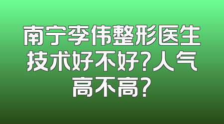 南宁李伟整形医生技术好不好？人气高不高？