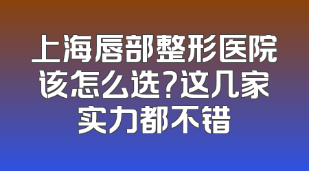 上海唇部整形医院该怎么选？这几家实力都不错