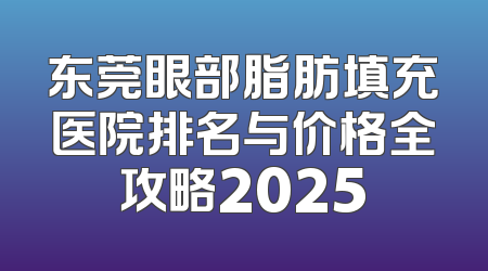 东莞眼部脂肪填充医院排名与价格全攻略2025
