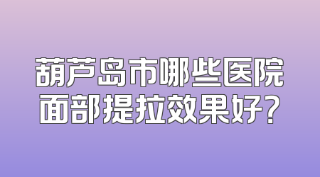 葫芦岛市哪些医院面部提拉效果好？