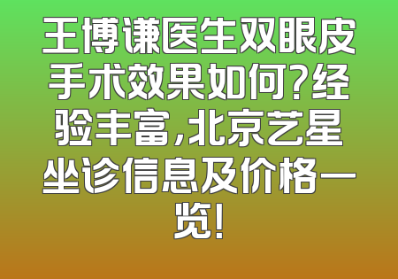 王博谦医生双眼皮手术效果如何？经验丰富，北京艺星坐诊信息及价格一览！