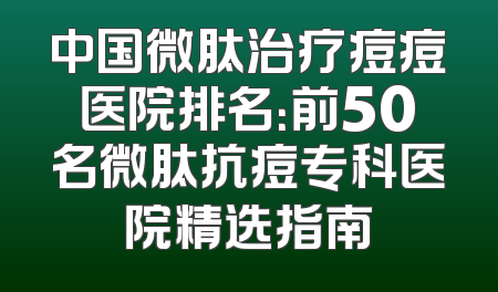 中国微肽治疗痘痘医院排名：前50名微肽抗痘专科医院精选指南
