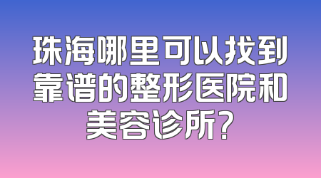 珠海哪里可以找到靠谱的整形医院和美容诊所？